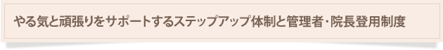 やる気と頑張りをサポートするステップアップ体制と管理者・院長登用制度