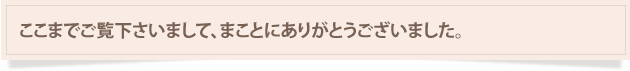 ここまでご覧下さいまして、まことにありがとうございました。