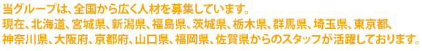 当グループは、全国から広く柔道整復師と鍼灸師を募集しています。
現在、北海道、宮城県、福島県、茨城県、栃木県、群馬県、埼玉県、東京都、新潟県、大阪府、京都府、山口県からのスタッフが在籍しております。