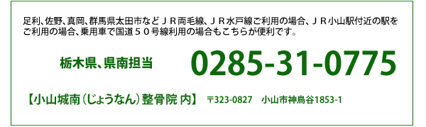 足利､佐野､真岡､群馬県太田市などＪＲ両毛線､ＪＲ水戸線ご利用の場合､ＪＲ小山駅付近の駅をご利用の場合､乗用車で国道５０号線利用の場合もこちらが便利です。栃木県､県南担当0285-31-0775【小山城南（じょうなん）整骨院 内】〒323-0827　小山市神鳥谷1853-1