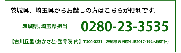 茨城県、埼玉県からお越しの方はこちらが便利です。茨城県、埼玉県担当0280-23-3535　【古河丘里（おかさと）整骨院 内】〒306-0231　茨城県古河市小堤2017-19 (木曜定休)