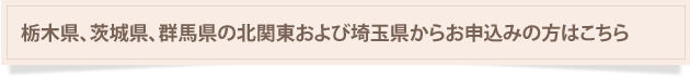 栃木県、群馬県、茨城県の北関東および埼玉県の方はこちら