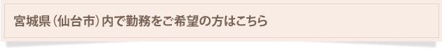 宮城県（仙台市）内で勤務をご希望の方はこちら